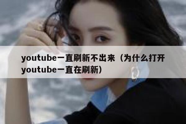 youtube一直刷新不出来（为什么打开youtube一直在刷新） 第1张