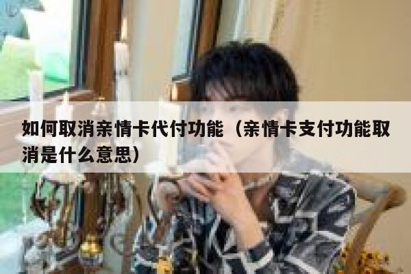 如何取消亲情卡代付功能（亲情卡支付功能取消是什么意思） 第1张