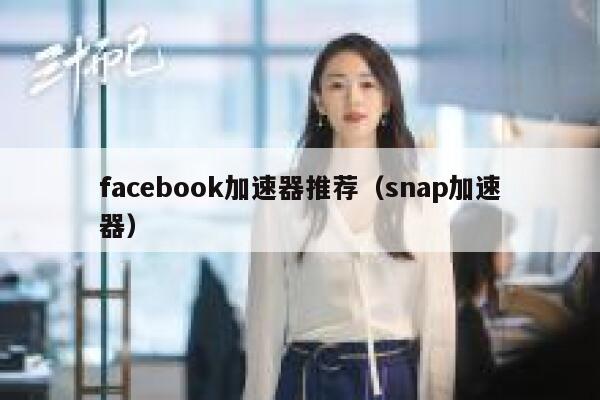 facebook加速器推荐(snap加速器) 第1张 facebook加速器推荐(snap加速器) 第1张