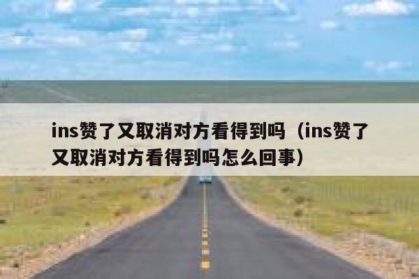 ins赞了又取消对方看得到吗（ins赞了又取消对方看得到吗怎么回事） 第1张