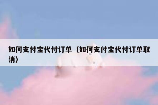 如何支付宝代付订单（如何支付宝代付订单取消） 第1张