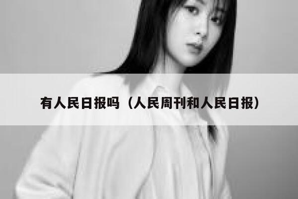 有人民日报吗(人民周刊和人民日报) 第1张 有人民日报吗(人民周刊和人民日报) 第1张