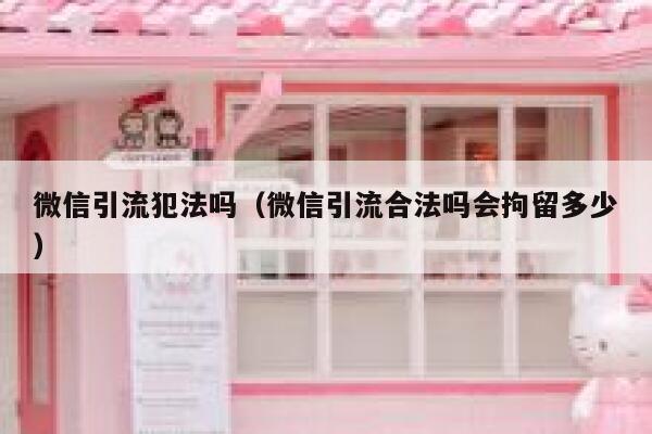 微信引流犯法吗（微信引流合法吗会拘留多少） 第1张