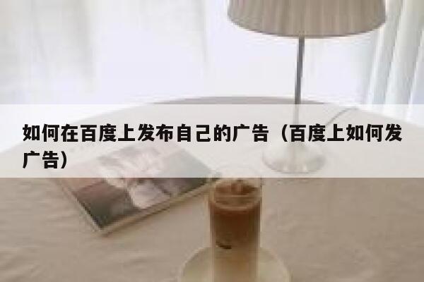 如何在百度上发布自己的广告(百度上如何发广告) 第1张 如何在百度上发布自己的广告(百度上如何发广告) 第1张
