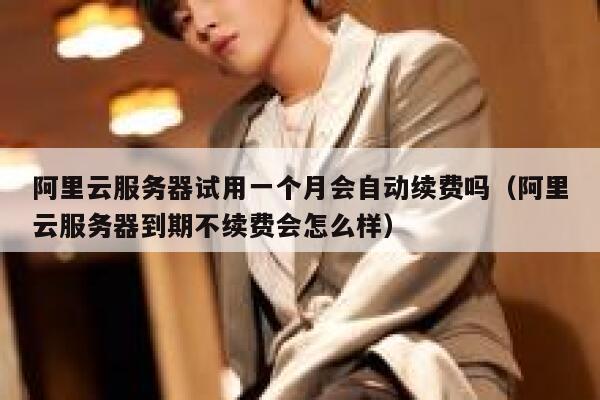 阿里云服务器试用一个月会自动续费吗（阿里云服务器到期不续费会怎么样） 第1张