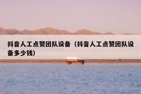 抖音人工点赞团队设备（抖音人工点赞团队设备多少钱） 第1张