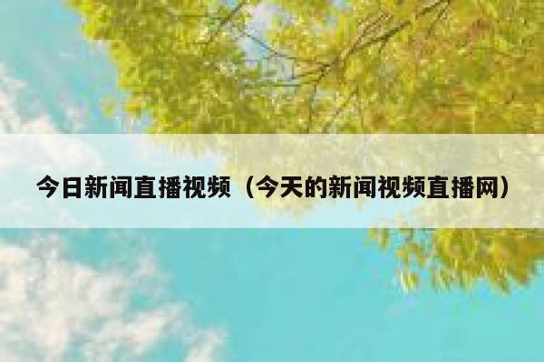 今日新闻直播视频（今天的新闻视频直播网） 第1张