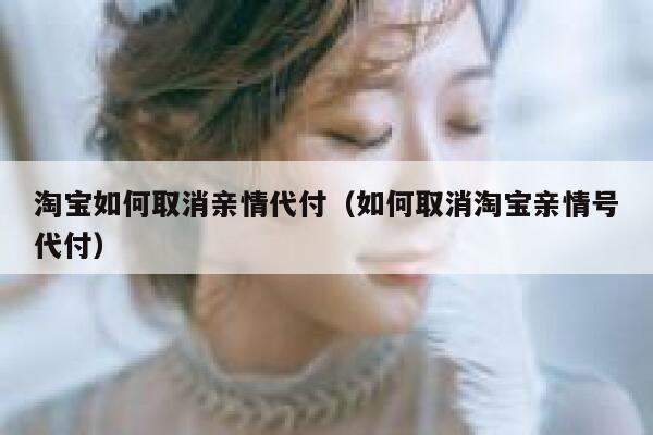淘宝如何取消亲情代付（如何取消淘宝亲情号代付） 第1张