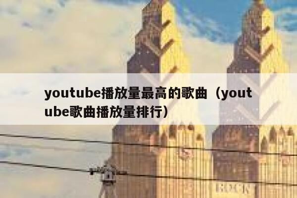 youtube播放量最高的歌曲(youtube歌曲播放量排行) 第1张 youtube播放量最高的歌曲(youtube歌曲播放量排行) 第1张
