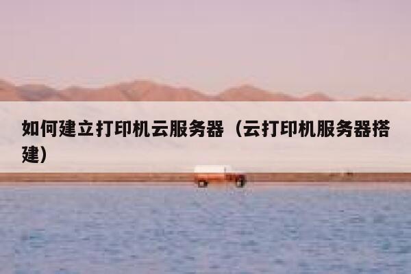 如何建立打印机云服务器（云打印机服务器搭建） 第1张