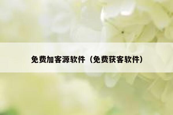 免费加客源软件（免费获客软件） 第1张