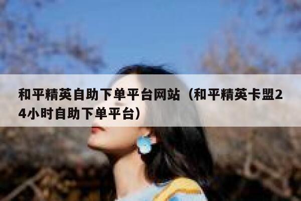 和平精英自助下单平台网站（和平精英卡盟24小时自助下单平台） 第1张