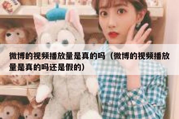 微博的视频播放量是真的吗（微博的视频播放量是真的吗还是假的） 第1张