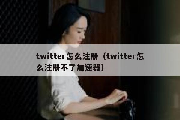 twitter怎么注册（twitter怎么注册不了加速器） 第1张