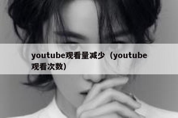 youtube观看量减少（youtube观看次数） 第1张