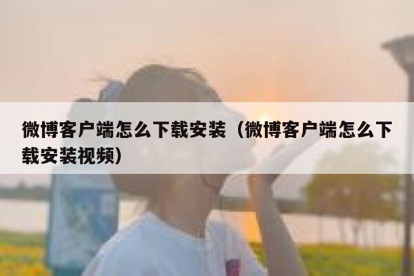 微博客户端怎么下载安装（微博客户端怎么下载安装视频） 第1张
