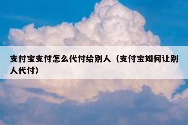 支付宝支付怎么代付给别人（支付宝如何让别人代付） 第1张