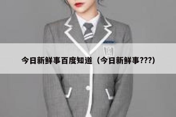 今日新鲜事百度知道(今日新鲜事???) 第1张 今日新鲜事百度知道(今日新鲜事???) 第1张