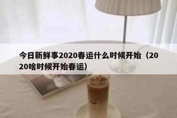 今日新鲜事2020春运什么时候开始(2020啥时候开始春运) 第1张 今日新鲜事2020春运什么时候开始(2020啥时候开始春运) 第1张