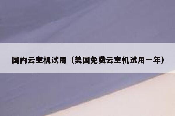 国内云主机试用（美国免费云主机试用一年） 第1张