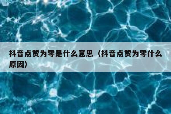 抖音点赞为零是什么意思（抖音点赞为零什么原因） 第1张