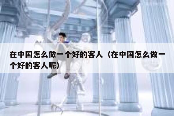 在中国怎么做一个好的客人（在中国怎么做一个好的客人呢） 第1张