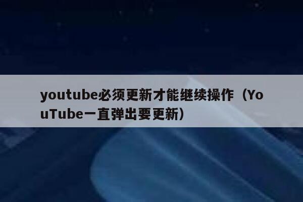 youtube必须更新才能继续操作（YouTube一直弹出要更新） 第1张
