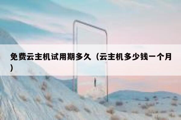 免费云主机试用期多久(云主机多少钱一个月) 第1张 免费云主机试用期多久(云主机多少钱一个月) 第1张