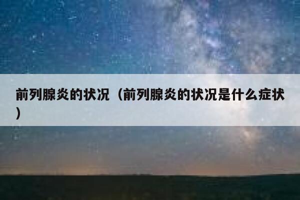 前列腺炎的状况(前列腺炎的状况是什么症状) 第1张 前列腺炎的状况(前列腺炎的状况是什么症状) 第1张