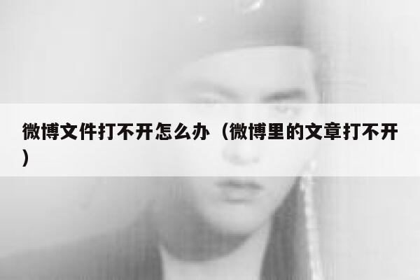 微博文件打不开怎么办(微博里的文章打不开) 第1张 微博文件打不开怎么办(微博里的文章打不开) 第1张