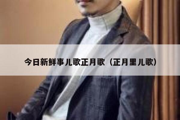 今日新鲜事儿歌正月歌(正月里儿歌) 第1张 今日新鲜事儿歌正月歌(正月里儿歌) 第1张