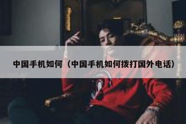 中国手机如何(中国手机如何拨打国外电话) 第1张 中国手机如何(中国手机如何拨打国外电话) 第1张