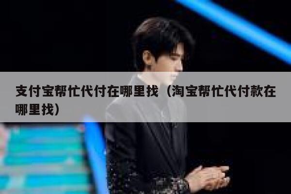 支付宝帮忙代付在哪里找（淘宝帮忙代付款在哪里找） 第1张