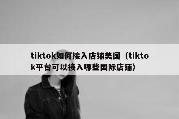 tiktok如何接入店铺美国(tiktok平台可以接入哪些国际店铺) 第1张 tiktok如何接入店铺美国(tiktok平台可以接入哪些国际店铺) 第1张