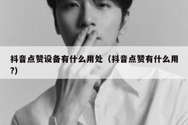 抖音点赞设备有什么用处(抖音点赞有什么用?) 第1张 抖音点赞设备有什么用处(抖音点赞有什么用?) 第1张