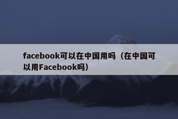 facebook可以在中国用吗(在中国可以用Facebook吗) 第1张 facebook可以在中国用吗(在中国可以用Facebook吗) 第1张