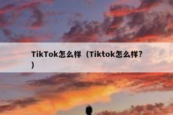 TikTok怎么样（Tiktok怎么样?） 第1张