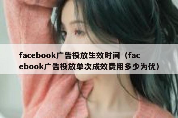 facebook广告投放生效时间（facebook广告投放单次成效费用多少为优） 第1张