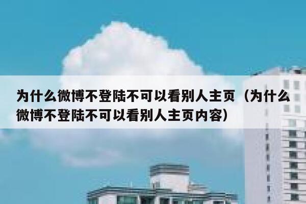 为什么微博不登陆不可以看别人主页（为什么微博不登陆不可以看别人主页内容） 第1张