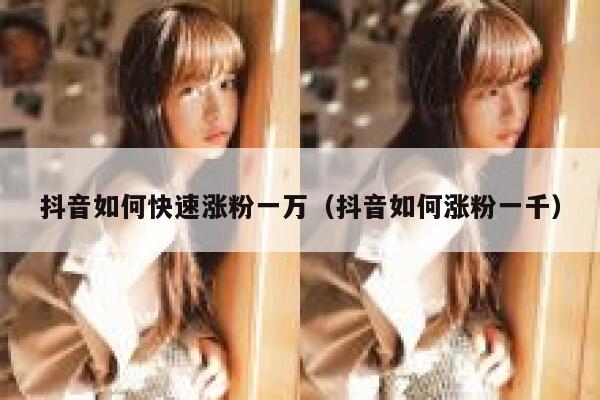 抖音如何快速涨粉一万(抖音如何涨粉一千) 第1张 抖音如何快速涨粉一万(抖音如何涨粉一千) 第1张
