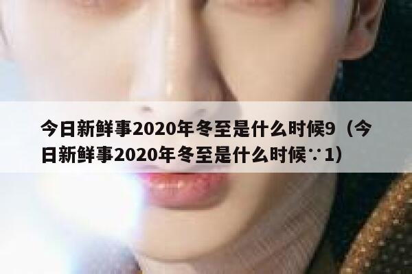 今日新鲜事2020年冬至是什么时候9(今日新鲜事2020年冬至是什么时候∵1) 第1张 今日新鲜事2020年冬至是什么时候9(今日新鲜事2020年冬至是什么时候∵1) 第1张