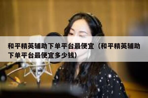 和平精英辅助下单平台最便宜（和平精英辅助下单平台最便宜多少钱） 第1张