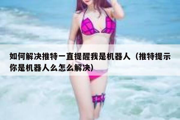 如何解决推特一直提醒我是机器人（推特提示你是机器人么怎么解决） 第1张