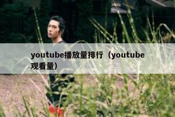 youtube播放量排行(youtube观看量) 第1张 youtube播放量排行(youtube观看量) 第1张