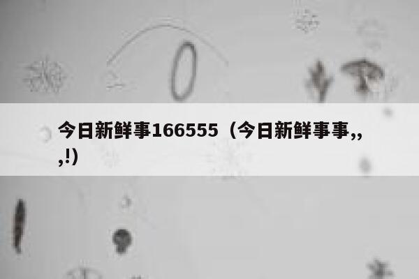 今日新鲜事166555(今日新鲜事事,,,!) 第1张 今日新鲜事166555(今日新鲜事事,,,!) 第1张