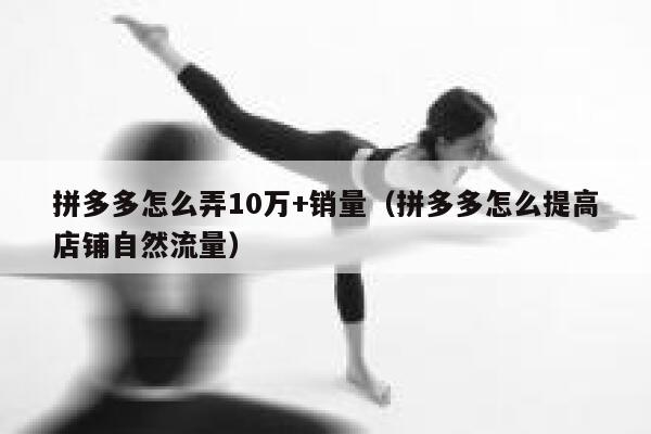 拼多多怎么弄10万+销量（拼多多怎么提高店铺自然流量） 第1张