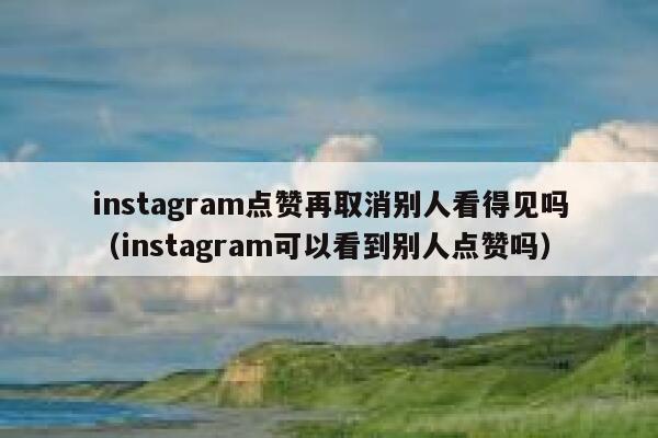 instagram点赞再取消别人看得见吗（instagram可以看到别人点赞吗） 第1张