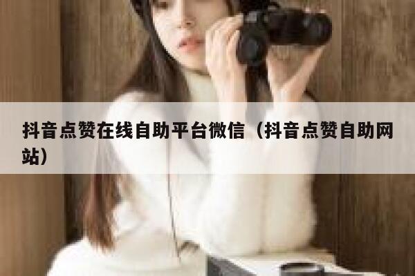 抖音点赞在线自助平台微信（抖音点赞自助网站） 第1张
