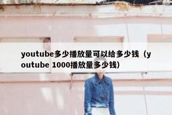 youtube多少播放量可以给多少钱（youtube 1000播放量多少钱） 第1张