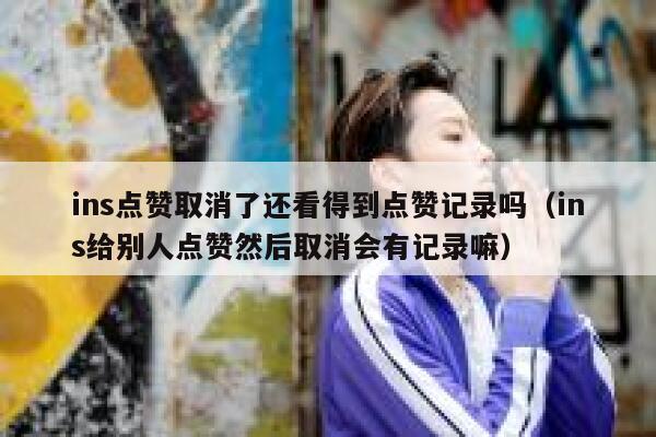 ins点赞取消了还看得到点赞记录吗（ins给别人点赞然后取消会有记录嘛） 第1张